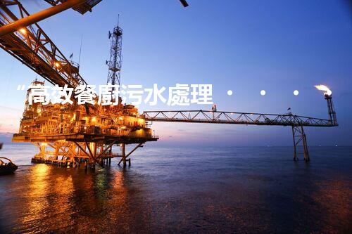 “高效餐廚污水處理，綠色環(huán)保新篇章”